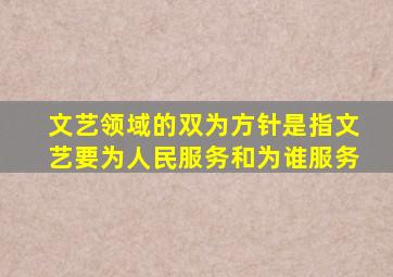 文艺领域的双为方针是指文艺要为人民服务和为谁服务