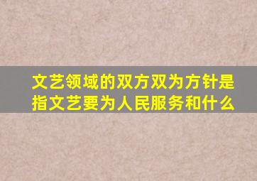 文艺领域的双方双为方针是指文艺要为人民服务和什么