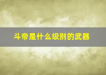 斗帝是什么级别的武器