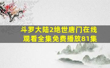 斗罗大陆2绝世唐门在线观看全集免费播放81集