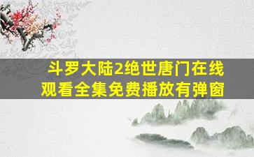 斗罗大陆2绝世唐门在线观看全集免费播放有弹窗