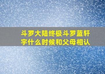 斗罗大陆终极斗罗蓝轩宇什么时候和父母相认