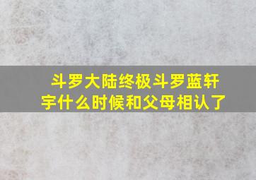 斗罗大陆终极斗罗蓝轩宇什么时候和父母相认了