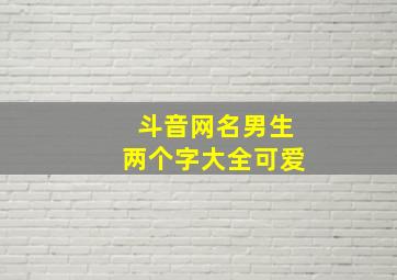 斗音网名男生两个字大全可爱