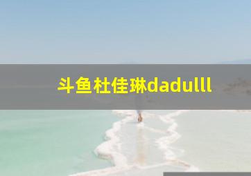 斗鱼杜佳琳dadulll