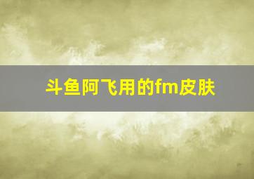 斗鱼阿飞用的fm皮肤