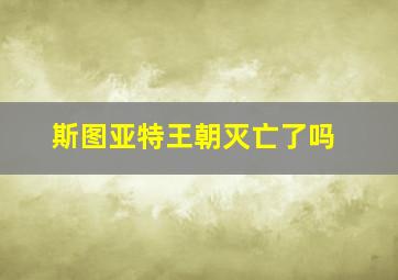 斯图亚特王朝灭亡了吗