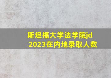 斯坦福大学法学院jd2023在内地录取人数