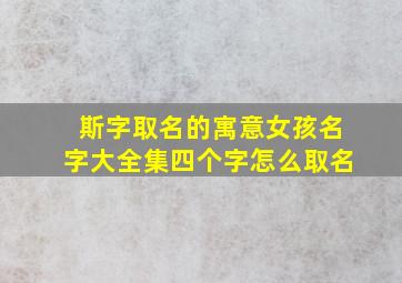 斯字取名的寓意女孩名字大全集四个字怎么取名