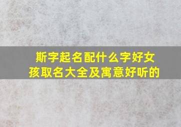 斯字起名配什么字好女孩取名大全及寓意好听的