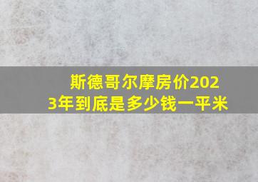 斯德哥尔摩房价2023年到底是多少钱一平米