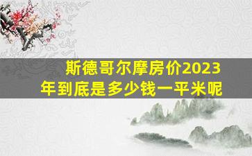 斯德哥尔摩房价2023年到底是多少钱一平米呢