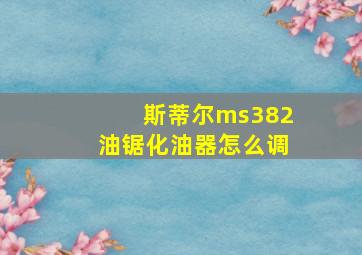 斯蒂尔ms382油锯化油器怎么调