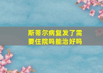 斯蒂尔病复发了需要住院吗能治好吗