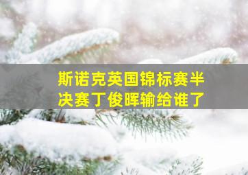 斯诺克英国锦标赛半决赛丁俊晖输给谁了