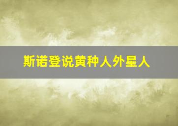 斯诺登说黄种人外星人