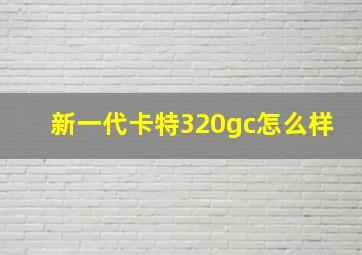 新一代卡特320gc怎么样