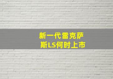 新一代雷克萨斯LS何时上市