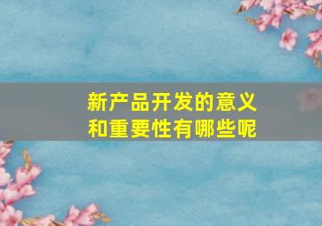 新产品开发的意义和重要性有哪些呢