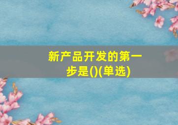 新产品开发的第一步是()(单选)