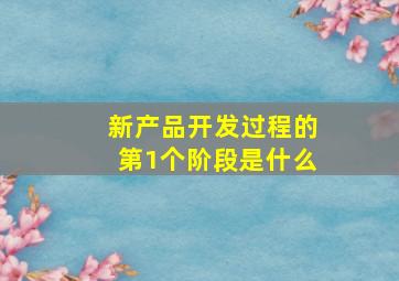 新产品开发过程的第1个阶段是什么