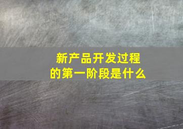 新产品开发过程的第一阶段是什么