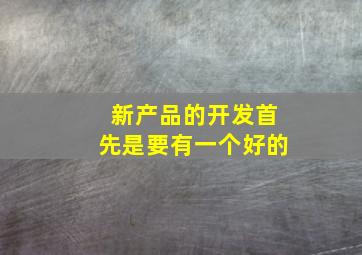 新产品的开发首先是要有一个好的