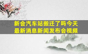 新会汽车站搬迁了吗今天最新消息新闻发布会视频