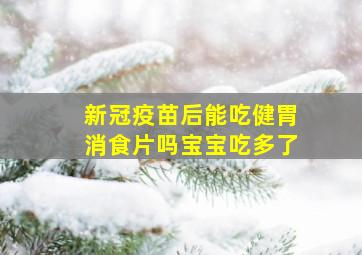 新冠疫苗后能吃健胃消食片吗宝宝吃多了