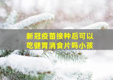 新冠疫苗接种后可以吃健胃消食片吗小孩