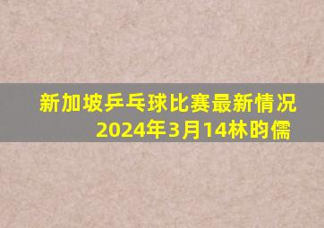 新加坡乒乓球比赛最新情况2024年3月14林昀儒