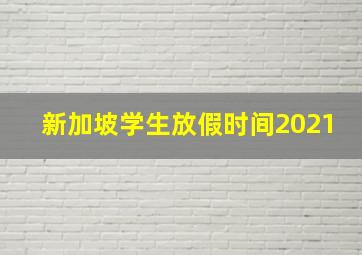 新加坡学生放假时间2021