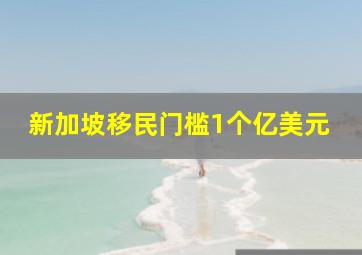 新加坡移民门槛1个亿美元