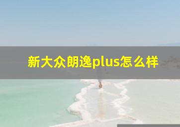 新大众朗逸plus怎么样