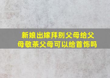 新娘出嫁拜别父母给父母敬茶父母可以给首饰吗