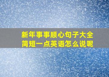 新年事事顺心句子大全简短一点英语怎么说呢