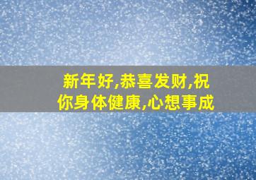 新年好,恭喜发财,祝你身体健康,心想事成