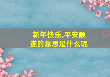 新年快乐,平安顺遂的意思是什么呢