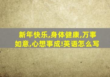 新年快乐,身体健康,万事如意,心想事成!英语怎么写