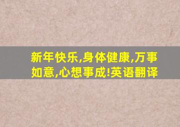 新年快乐,身体健康,万事如意,心想事成!英语翻译