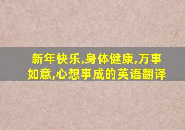 新年快乐,身体健康,万事如意,心想事成的英语翻译