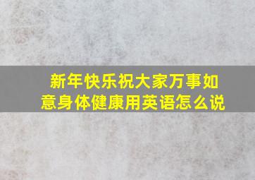 新年快乐祝大家万事如意身体健康用英语怎么说