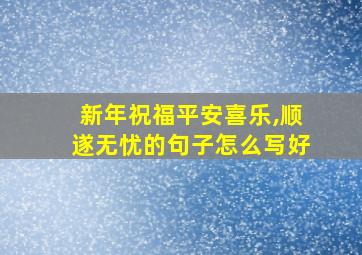 新年祝福平安喜乐,顺遂无忧的句子怎么写好