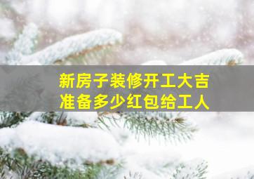 新房子装修开工大吉准备多少红包给工人