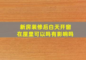 新房装修后白天开窗在屋里可以吗有影响吗