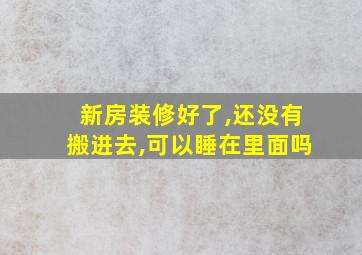 新房装修好了,还没有搬进去,可以睡在里面吗