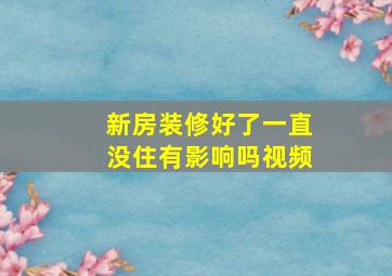 新房装修好了一直没住有影响吗视频