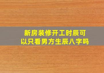 新房装修开工时辰可以只看男方生辰八字吗