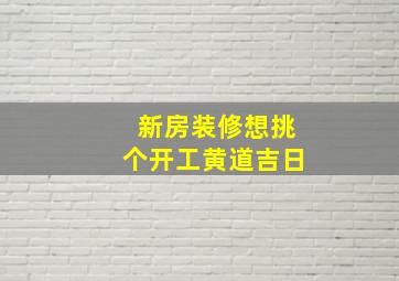 新房装修想挑个开工黄道吉日