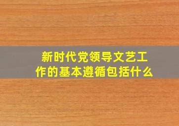 新时代党领导文艺工作的基本遵循包括什么